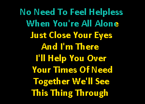 No Need To Feel Helpless
When You're All Alone
Just Close Your Eyes
And I'm There
I'll Help You Over
Your Times Of Need

Togeth er We'll See
ThisThingThrough l