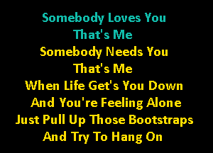 Somebody Loves You
That's Me
Somebody Needs You
That's Me
When Life Get's You Down
And You're Feeling Alone
Just Pull Up Those Bootstraps
And Try To Hang On