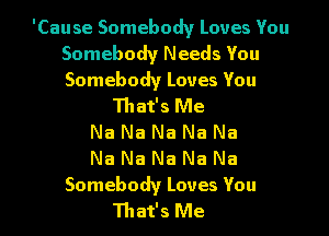 'Cause Somebody Loves You
Somebody Needs You
Somebody Loves You

That's Me
Na Na Na Na Na
Na Na Na Na Na

Somebody Loves You
That's Me I