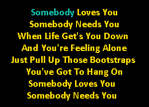 Somebody Loves You
Somebody Needs You
When Life Get's You Down
And You're Feeling Alone
Just Pull Up Those Bootstraps
You've Got To Hang On
Somebody Loves You
Somebody Needs You