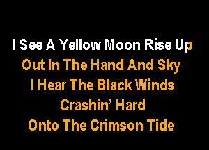 I See A Yellow Moon Rise Up
Out In The Hand And Sky

I Hear The Black Winds
Crashiw Hard
Onto The Crimson Tide