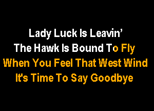 Lady Luck Is Leaviw
The Hawk Is Bound To Fly

When You Feel That West Wind
lrs Time To Say Goodbye