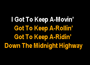 I Got To Keep A-Movin'
Got To Keep A-Rolliw

Got To Keep A-Ridiw
Down The Midnight Highway