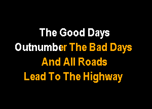 The Good Days
Outnumber The Bad Days

And All Roads
Lead To The Highway