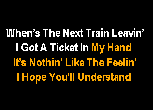 WheWs The Next Train Leaviw
I Got A Ticket In My Hand
IVs Nothiw Like The Feeliw
I Hope You'll Understand