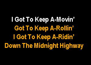 I Got To Keep A-Movin'
Got To Keep A-Rolliw

I Got To Keep A-Ridiw
Down The Midnight Highway