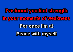 I've found you fmd strength

In your moments of weakness

For once I'm at
Peace with myself