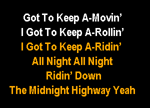 Got To Keep A-Moviw
I Got To Keep A-Rollin'
I Got To Keep A-Ridiw

All Night All Night
Ridin, Down
The Midnight Highway Yeah