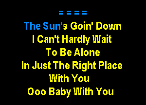 The Sun's Goin' Down
I Can't Hardly Wait
To Be Alone

In Just The Right Place
With You
000 Baby With You