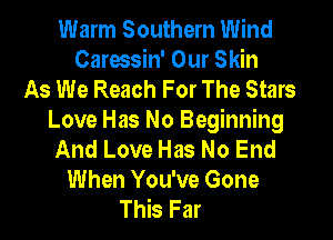 Warm Southern Wind
Caressin' Our Skin
As We Reach For The Stars
Love Has No Beginning
And Love Has No End
When You've Gone
This Far