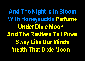 And The Night Is In Bloom
With Honeysuckle Perfume
Under Dixie Moon
And The Restless Tall Pines
Sway Like Our Minds
'neath That Dixie Moon