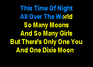 This Time Of Night
All Over The World

So Many Moons
And So Many Girls

But There's Only One You
And One Dixie Moon