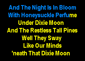And The Night Is In Bloom
With Honeysuckle Perfume
Under Dixie Moon
And The Restless Tall Pines
Well They Sway
Like Our Minds
'neath That Dixie Moon