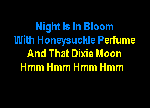 Night Is In Bloom
With Honeysuckle Perfume
And That Dixie Moon

HmmHmmHmmHmm