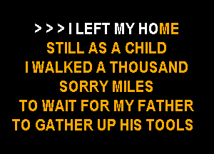 I LEFT MY HOME
STILL AS A CHILD
IWALKEDATHOUSAND
SORRY MILES
T0 WAIT FOR MY FATHER
T0 GATHER UP HIS TOOLS