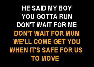 HE SAID MY BOY
YOU GOTTA RUN
DON'T WAIT FOR ME
DON'T WAIT FOR MUM
WE'LL COME GET YOU
WHEN IT'S SAFE FOR US
TO MOVE