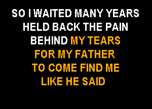 SO I WAITED MANY YEARS
HELD BACK THE PAIN
BEHIND MY TEARS
FOR MY FATHER
TO COME FIND ME
LIKE HE SAID