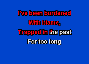 I've been burdened
With blame,

Trapped in the past

For too long