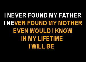 I NEVER FOUND MY FATHER
I NEVER FOUND MY MOTHER
EVEN WOULD I KNOW
IN MY LIFETIME

IWILL BE