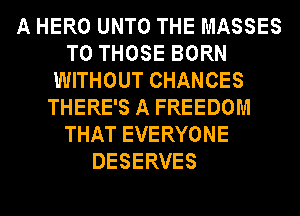A HERO UNTO THE MASSES
TO THOSE BORN
WITHOUT CHANCES
THERE'S A FREEDOM
THAT EVERYONE
DESERVES