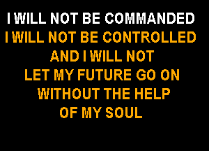 IWILL NOT BE COMMANDED
IWILL NOT BE CONTROLLED
ANDIWILL NOT
LET MY FUTURE GO ON
WITHOUT THE HELP
OF MY SOUL