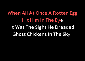 When All At Once A Rotten Egg
Hit Him In The Eve
It Was The Sight He Dreaded

Ghost Chickens In The Sky