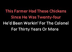 This Farmer Had These Chickens
Since He Was Twenty-four
He'd Been Workin' For The Colonel

For Thirty Years Or More