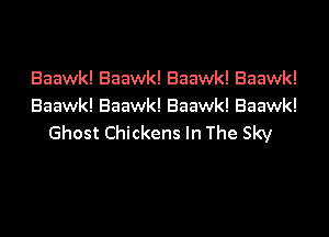 Baawk! Baawk! Baawk! Baawk!
Baawk! Baawk! Baawk! Baawk!

Ghost Chickens In The Sky