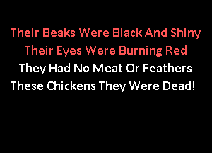 Their Beaks Were Black And Shiny
Their Eyes Were Burning Red
They Had No Meat 0r Feathers
These Chickens They Were Dead!