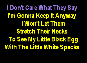 I Don't Care What They Say
I'm Gonna Keep It Anyway
I Won't Let Them
Stretch Their Necks
To See My Little Black Egg
With The Little White Specks