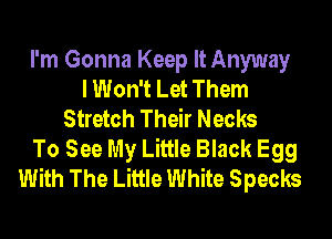 I'm Gonna Keep It Anyway
I Won't Let Them
Stretch Their Necks
To See My Little Black Egg
With The Little White Specks