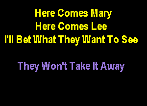 Here Comes Mary
Here Comes Lee
I'll Bet What They Want To See

They Won't Take It Away