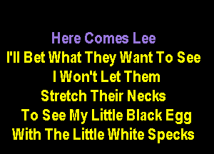 Here Comes Lee
I'll Bet What They Want To See
I Won't Let Them
Stretch Their Necks
To See My Little Black Egg
With The Little White Specks