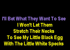 I'll Bet What They Want To See
I Won't Let Them
Stretch Their Necks
To See My Little Black Egg
With The Little White Specks