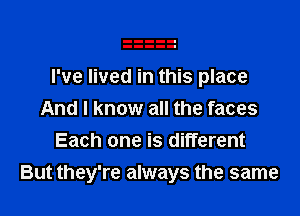 I've lived in this place

And I know all the faces
Each one is different
But they're always the same