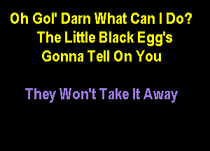 0h Gol' Darn What Can I Do?
The Little Black Egg's
Gonna Tell On You

They Won't Take It Away