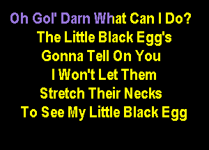0h Gol' Darn What Can I Do?
The Little Black Egg's
Gonna Tell On You
I Won't Let Them
Stretch Their Necks
To See My Little Black Egg