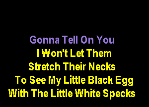 Gonna Tell On You
I Won't Let Them

Stretch Their Necks

To See My Little Black Egg
With The Little White Specks