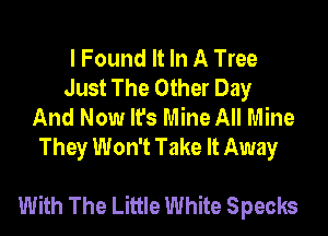 I Found It In A Tree
Just The Other Day
And Now It's Mine All Mine
They Won't Take It Away

With The Little White Specks