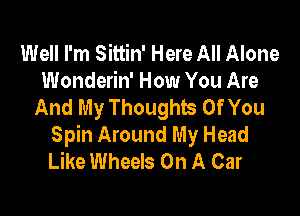 Well I'm Sittin' Here All Alone
Wonderin' How You Are
And My Thoughts Of You

Spin Around My Head
Like Wheels On A Car