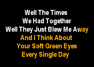 Well The Times
We Had Together
Well They Just Blew Me Away

And I Think About
Your Soft Green Eyes
Every Single Day