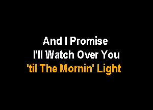 And I Promise
I'll Watch Over You

'til The Mornin' Light