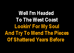 Well I'm Headed
To The West Coast

Lookin' For My Soul
And Try To Mend The Pieces
Of Shattered Years Before