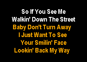 So If You See Me
Walkin' Down The Street
Baby Don't Turn Away

lJust Want To See
Your Smilin' Face
Lookin' Back My Way