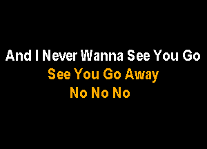 And I Never Wanna See You Go

See You Go Away
No No No