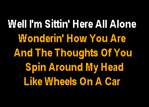 Well I'm Sittin' Here All Alone
Wonderin' How You Are
And The Thoughts Of You

Spin Around My Head
Like Wheels On A Car