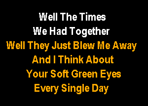 Well The Times
We Had Together
Well They Just Blew Me Away

And I Think About
Your Soft Green Eyes
Every Single Day