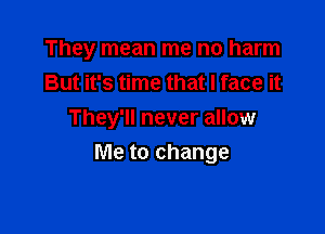 They mean me no harm

But it's time that I face it
They'll never allow
Me to change