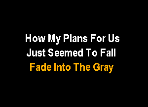 How My Plans For Us
Just Seemed To Fall

Fade Into The Gray