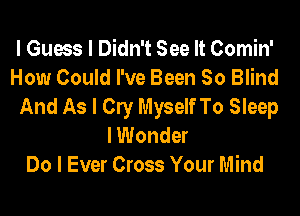 I Guess I Didn't See It Comin'
How Could I've Been So Blind
And As I Cly Myself To Sleep
I Wonder
Do I Ever Cross Your Mind